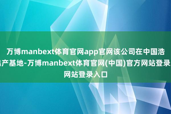 万博manbext体育官网app官网该公司在中国浩瀚出产基地-万博manbext体育官网(中国)官方网站登录入口