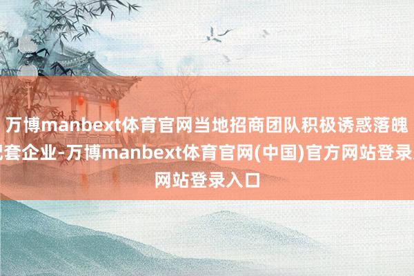 万博manbext体育官网当地招商团队积极诱惑落魄游配套企业-万博manbext体育官网(中国)官方网站登录入口