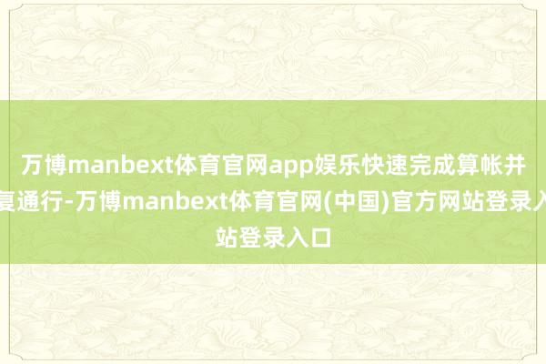万博manbext体育官网app娱乐快速完成算帐并收复通行-万博manbext体育官网(中国)官方网站登录入口
