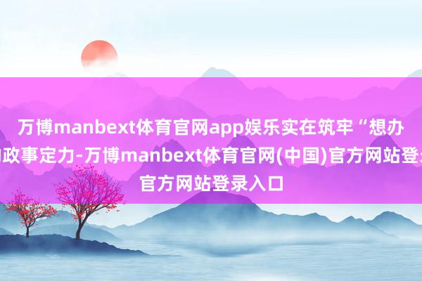 万博manbext体育官网app娱乐实在筑牢“想办事”的政事定力-万博manbext体育官网(中国)官方网站登录入口