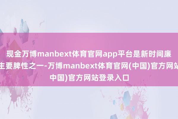 现金万博manbext体育官网app平台是新时间廉正文化的主要脾性之一-万博manbext体育官网(中国)官方网站登录入口