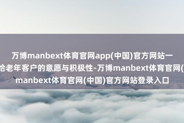 万博manbext体育官网app(中国)官方网站一样会裁汰他们将屋子租给老年客户的意愿与积极性-万博manbext体育官网(中国)官方网站登录入口