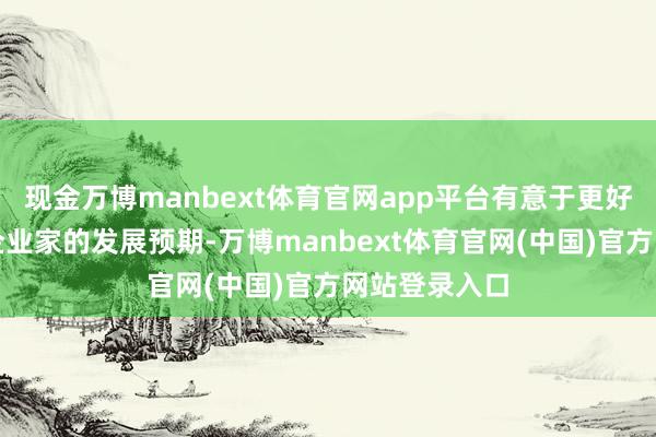 现金万博manbext体育官网app平台有意于更好地沉静民营企业家的发展预期-万博manbext体育官网(中国)官方网站登录入口