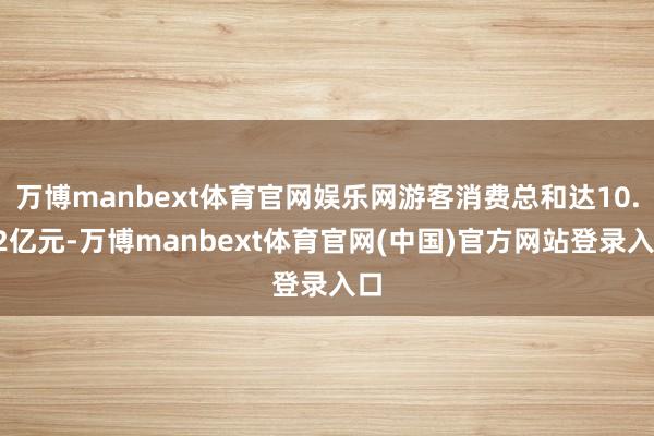 万博manbext体育官网娱乐网游客消费总和达10.42亿元-万博manbext体育官网(中国)官方网站登录入口