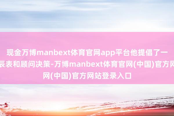 现金万博manbext体育官网app平台他提倡了一系列新的时辰表和顾问决策-万博manbext体育官网(中国)官方网站登录入口