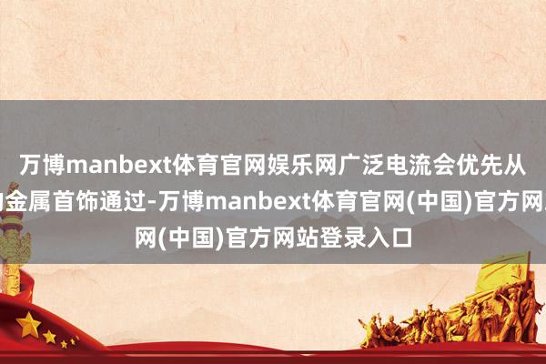 万博manbext体育官网娱乐网广泛电流会优先从电阻更小的金属首饰通过-万博manbext体育官网(中国)官方网站登录入口