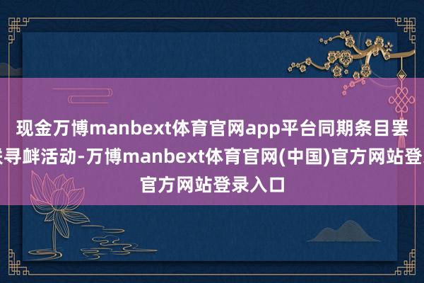 现金万博manbext体育官网app平台同期条目罢手关联寻衅活动-万博manbext体育官网(中国)官方网站登录入口