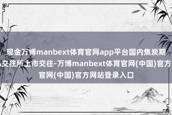现金万博manbext体育官网app平台国内焦炭期货在大连商品交往所上市交往-万博manbext体育官网(中国)官方网站登录入口