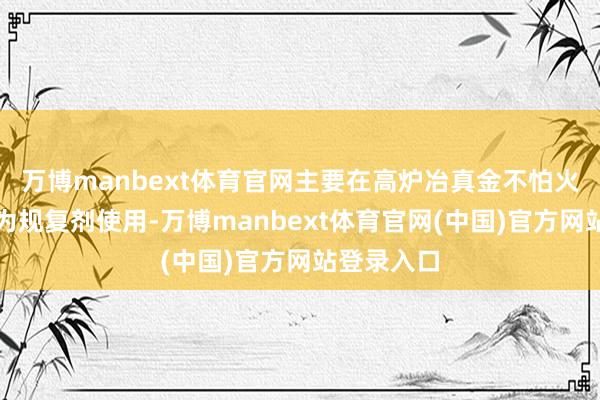 万博manbext体育官网主要在高炉冶真金不怕火流程中作为规复剂使用-万博manbext体育官网(中国)官方网站登录入口