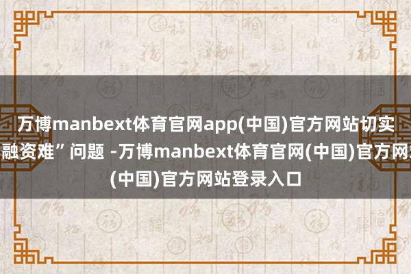 万博manbext体育官网app(中国)官方网站切实破解企业“融资难”问题 -万博manbext体育官网(中国)官方网站登录入口