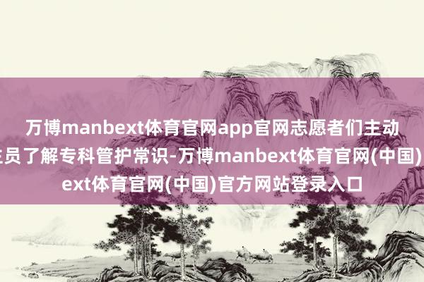万博manbext体育官网app官网志愿者们主动对接农技东说念主员了解专科管护常识-万博manbext体育官网(中国)官方网站登录入口