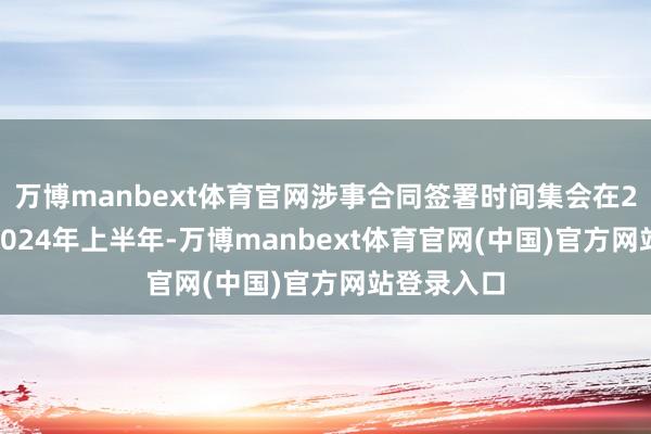 万博manbext体育官网涉事合同签署时间集会在2016年至2024年上半年-万博manbext体育官网(中国)官方网站登录入口