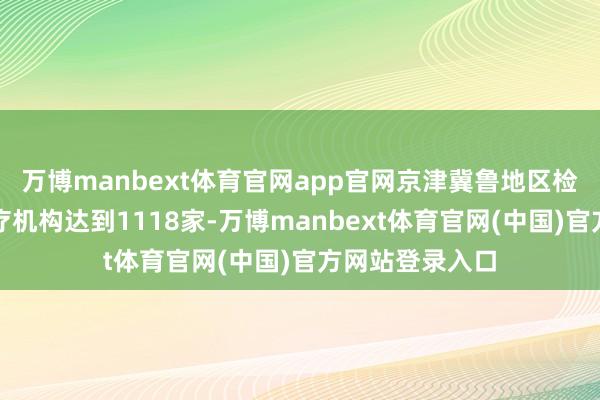 万博manbext体育官网app官网京津冀鲁地区检修效果互认医疗机构达到1118家-万博manbext体育官网(中国)官方网站登录入口