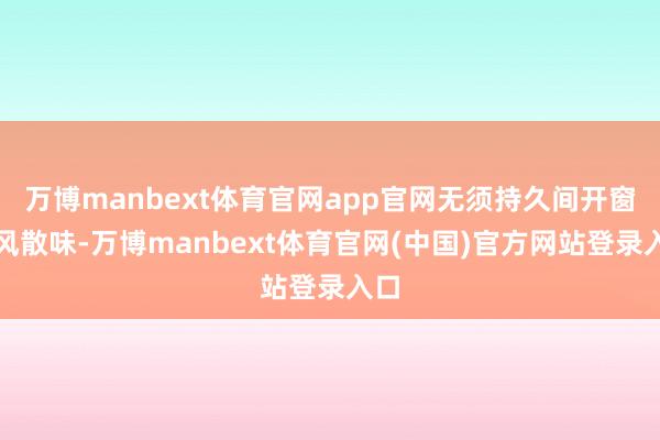 万博manbext体育官网app官网无须持久间开窗透风散味-万博manbext体育官网(中国)官方网站登录入口