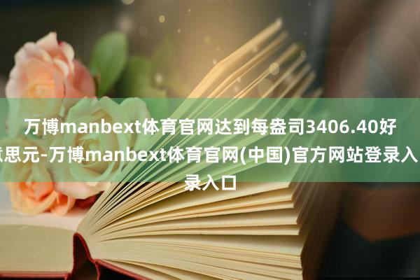 万博manbext体育官网达到每盎司3406.40好意思元-万博manbext体育官网(中国)官方网站登录入口