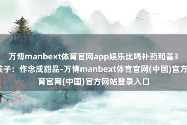 万博manbext体育官网app娱乐比喝补药和善3.挑食缺铁的孩子:作念成甜品-万博manbext体育官网(中国)官方网站登录入口