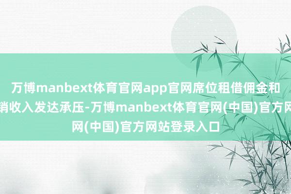 万博manbext体育官网app官网席位租借佣金和金融产物代销收入发达承压-万博manbext体育官网(中国)官方网站登录入口