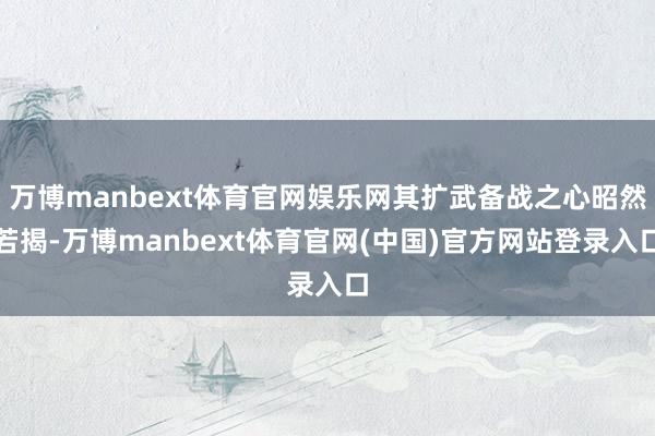 万博manbext体育官网娱乐网其扩武备战之心昭然若揭-万博manbext体育官网(中国)官方网站登录入口
