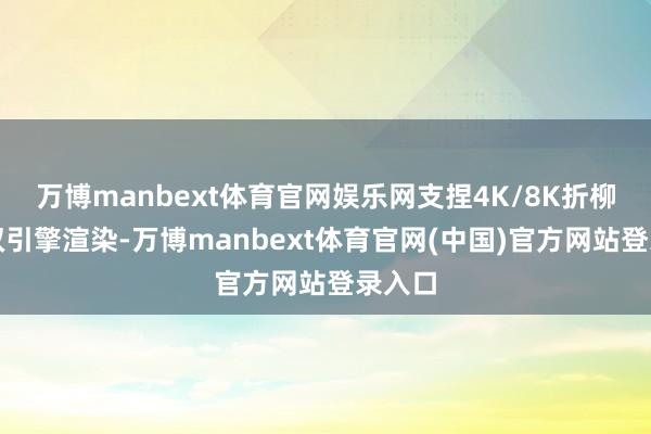 万博manbext体育官网娱乐网支捏4K/8K折柳率与双引擎渲染-万博manbext体育官网(中国)官方网站登录入口