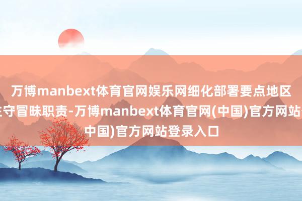 万博manbext体育官网娱乐网细化部署要点地区强降雨驻守冒昧职责-万博manbext体育官网(中国)官方网站登录入口