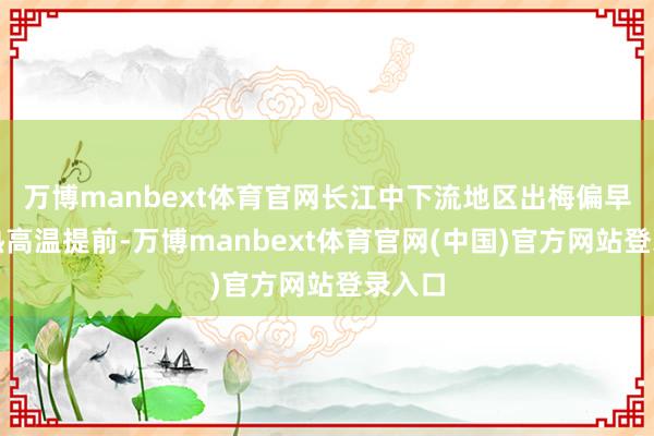 万博manbext体育官网长江中下流地区出梅偏早、晴热高温提前-万博manbext体育官网(中国)官方网站登录入口